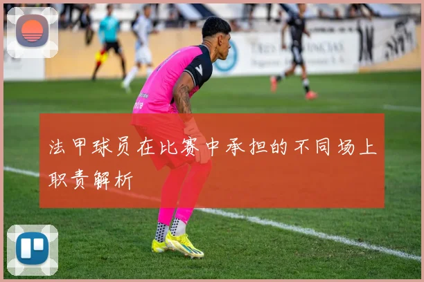 法甲球员在比赛中承担的不同场上职责解析