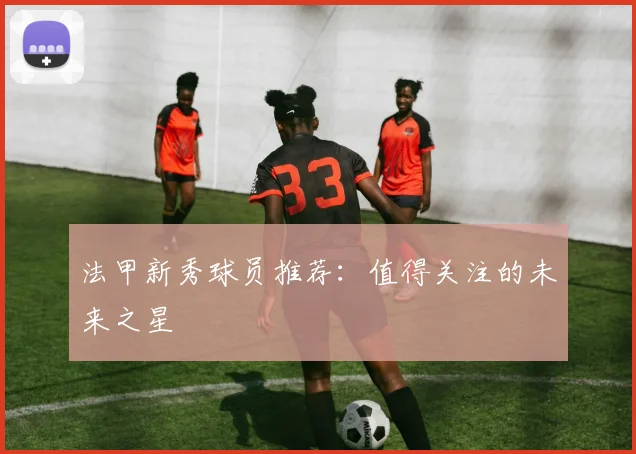 法甲新秀球员推荐：值得关注的未来之星