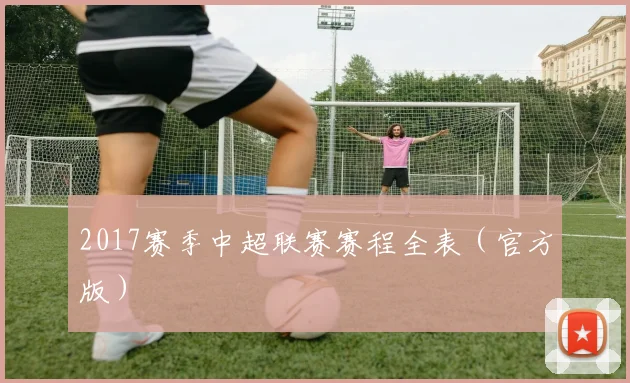 2017赛季中超联赛赛程全表（官方版）