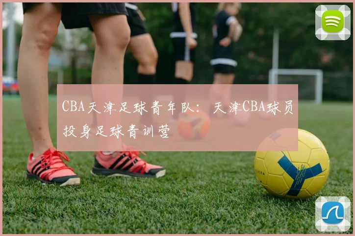 CBA天津足球青年队：天津CBA球员投身足球青训营