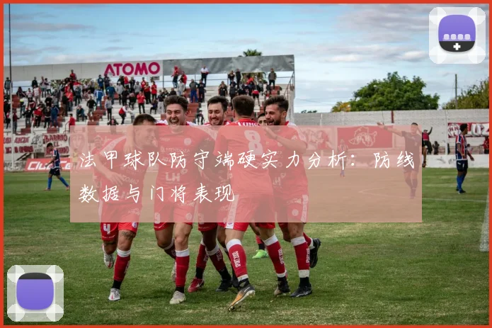 法甲球队防守端硬实力分析：防线数据与门将表现