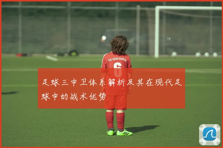 足球三中卫体系解析及其在现代足球中的战术优势