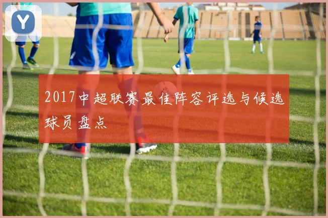 2017中超联赛最佳阵容评选与候选球员盘点