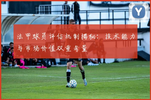法甲球员评估机制揭秘：技术能力与市场价值双重考量