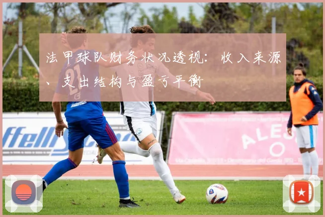 法甲球队财务状况透视：收入来源、支出结构与盈亏平衡