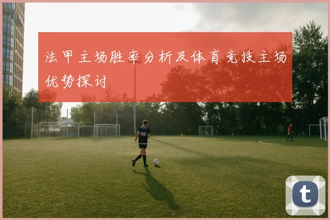 法甲主场胜率分析及体育竞技主场优势探讨