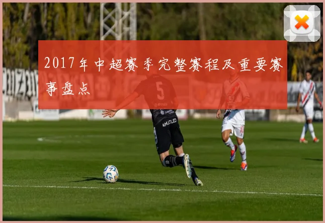 2017年中超赛季完整赛程及重要赛事盘点