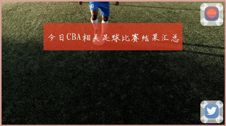 今日CBA相关足球比赛结果汇总