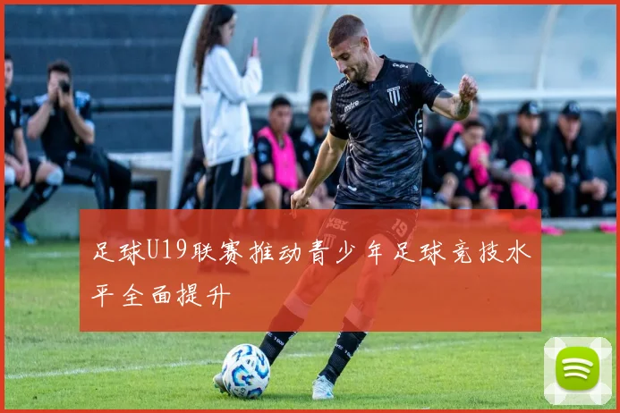 足球U19联赛推动青少年足球竞技水平全面提升