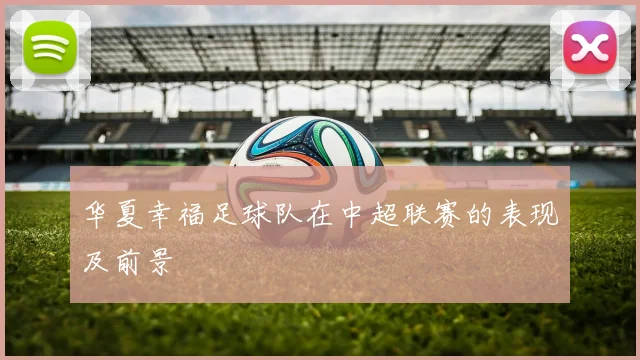 华夏幸福足球队在中超联赛的表现及前景