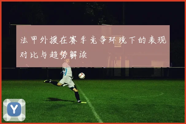 法甲外援在赛季竞争环境下的表现对比与趋势解读